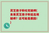 灵芝孢子粉吃完腿疼(食用灵芝孢子粉后出现腿疼？这可能是原因！)