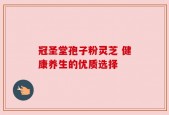 冠圣堂孢子粉灵芝 健康养生的优质选择