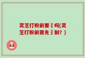灵芝打粉前要焗吗(灵芝打粉前需先焗制？)
