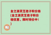 金之源灵芝孢子粉价格(金之源灵芝孢子粉价格优惠，限时特价中！)