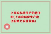 上海农科院生产的孢子粉(上海农科院生产孢子粉助力农业发展)