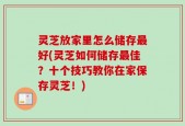 灵芝放家里怎么储存最好(灵芝如何储存最佳？十个技巧教你在家保存灵芝！)