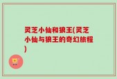 灵芝小仙和狼王(灵芝小仙与狼王的奇幻旅程)