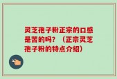 灵芝孢子粉正宗的口感是苦的吗？（正宗灵芝孢子粉的特点介绍）