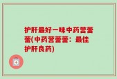 护肝最好一味中药营蕾蕾(中药营蕾蕾：最佳护肝良药)