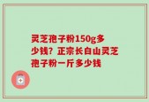 灵芝孢子粉150g多少钱？正宗长白山灵芝孢子粉一斤多少钱