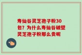 寿仙谷灵芝孢子粉30包？为什么寿仙谷破壁灵芝孢子粉那么贵呢