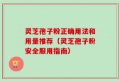 灵芝孢子粉正确用法和用量推荐（灵芝孢子粉安全服用指南）