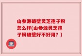 山参源破壁灵芝孢子粉怎么样(山参源灵芝孢子粉破壁好不好用？)