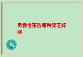 男性泡茶选哪种灵芝好些