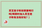 灵芝孢子粉放粥里喝行吗(喝粥时加入灵芝孢子粉有没有好处？)