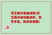 灵芝西洋参磨成粉(灵芝西洋参研磨成粉，营养丰富，助身体健康)