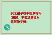 灵芝孢子粉不能多吃吗(提醒：不要过量摄入灵芝孢子粉！