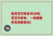 用灵芝钓草鱼可以吗(灵芝钓草鱼：一种健康养生的新尝试)
