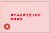 九州天润灵芝孢子粉价格是多少