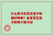 什么牌子的灵芝孢子粉最好喝呢？金寨灵芝孢子粉哪个牌子好