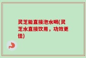灵芝能直接泡水喝(灵芝水直接饮用，功效更佳)
