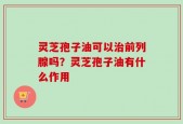 灵芝孢子油可以治前列腺吗？灵芝孢子油有什么作用