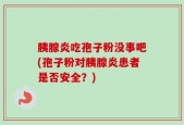 胰腺炎吃孢子粉没事吧(孢子粉对胰腺炎患者是否安全？)
