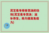 灵芝麦冬排骨煲汤的功效(灵芝麦冬煲汤：滋补养生，助力提高免疫力)