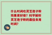 什么时间吃灵芝孢子粉效果更好些？科学解析灵芝孢子粉的最佳食用时间？