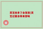 灵芝放多了会发苦(灵芝过量会带来苦味