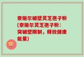 奈施尔破壁灵芝孢子粉(奈施尔灵芝孢子粉：突破壁限制，释放健康能量)