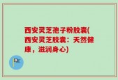 西安灵芝孢子粉胶囊(西安灵芝胶囊：天然健康，滋润身心)