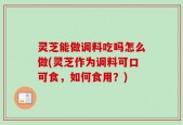 灵芝能做调料吃吗怎么做(灵芝作为调料可口可食，如何食用？)