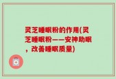灵芝睡眠粉的作用(灵芝睡眠粉——安神助眠，改善睡眠质量)