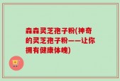 森森灵芝孢子粉(神奇的灵芝孢子粉——让你拥有健康体魄)