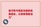 孢子粉与铁皮石斛的完美结合，让你焕发新活力”