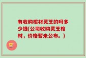 有收购棺材灵芝的吗多少钱(公司收购灵芝棺材，价格暂未公布。)