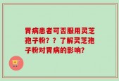 胃病患者可否服用灵芝孢子粉？？了解灵芝孢子粉对胃病的影响？