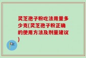 灵芝孢子粉吃法用量多少克(灵芝孢子粉正确的使用方法及剂量建议)