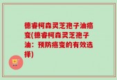 德睿柯森灵芝孢子油癌变(德睿柯森灵芝孢子油：预防癌变的有效选择)