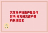 灵芝孢子粉亩产量受何影响 探究提高亩产量的关键因素