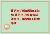 灵芝孢子粉破壁加工技术(灵芝孢子粉有效成分提升，破壁加工技术升级！