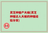 灵芝种植户大娟(灵芝种植达人大娟的种植经验分享)