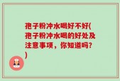 孢子粉冲水喝好不好(孢子粉冲水喝的好处及注意事项，你知道吗？)
