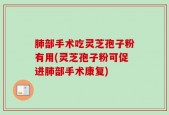 肺部手术吃灵芝孢子粉有用(灵芝孢子粉可促进肺部手术康复)