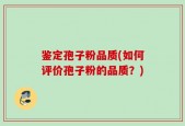 鉴定孢子粉品质(如何评价孢子粉的品质？)