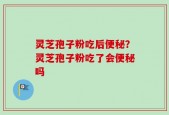 灵芝孢子粉吃后便秘？灵芝孢子粉吃了会便秘吗
