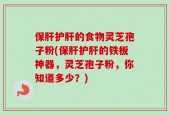 保肝护肝的食物灵芝孢子粉(保肝护肝的铁板神器，灵芝孢子粉，你知道多少？)