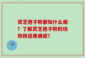 灵芝孢子粉都知什么病？了解灵芝孢子粉的功效和适用病症？