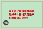 灵芝孢子粉味道是越苦越好吗？探讨灵芝孢子粉的味道与功效？