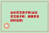 山壮灵芝孢子粉(山壮灵芝孢子粉：健康养生的好选择)