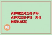 贞神破壁灵芝孢子粉(贞神灵芝孢子粉：助你破壁达新高)