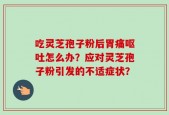 吃灵芝孢子粉后胃痛呕吐怎么办？应对灵芝孢子粉引发的不适症状？