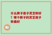 什么牌子孢子灵芝粉好？哪个牌子的灵芝孢子粉最好